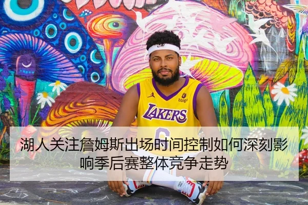 湖人关注詹姆斯出场时间控制如何深刻影响季后赛整体竞争走势