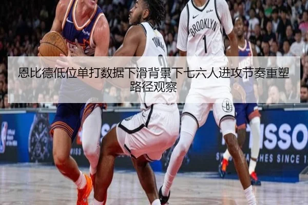 恩比德低位单打数据下滑背景下七六人进攻节奏重塑路径观察