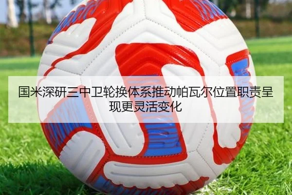 国米深研三中卫轮换体系推动帕瓦尔位置职责呈现更灵活变化