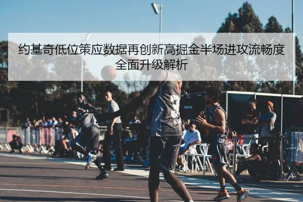 约基奇低位策应数据再创新高掘金半场进攻流畅度全面升级解析