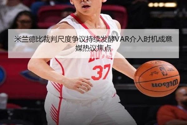 米兰德比裁判尺度争议持续发酵VAR介入时机成意媒热议焦点
